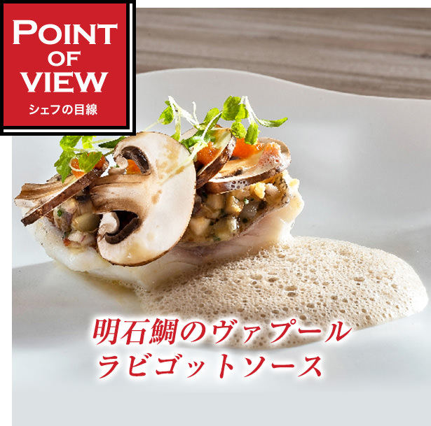 Point of view　シェフの目線　明石鯛のヴァプール　ラビゴットソース