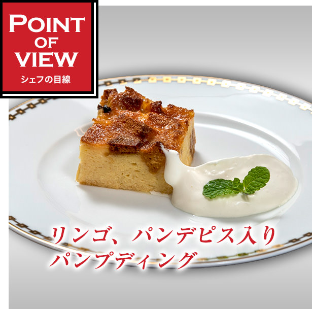 Point of view　シェフの目線　リンゴ、パンデピス入りパンプディング