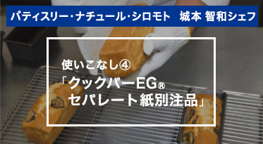 パティスリー・ナチュール・シロモト　城本智和シェフ　使いこなし④「クックパーEG®セパレート紙別注品」