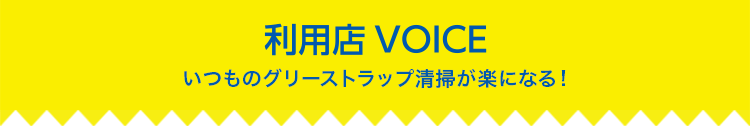 利用店VOICE　いつものグリーストラップ清掃が楽になる！