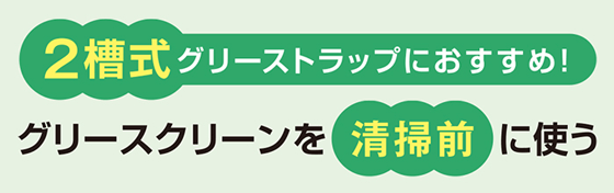 2槽式グリーストラップにおすすめ！グリースクリーンを清掃前に使う