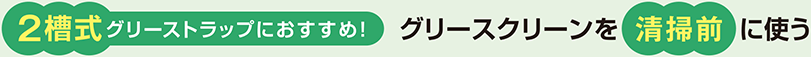 2槽式グリーストラップにおすすめ！グリースクリーンを清掃前に使う