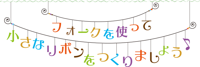 フォークを使って小さなリボンをつくりましょう♪