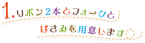 1.リボン2本とフォークとはさみを用意します