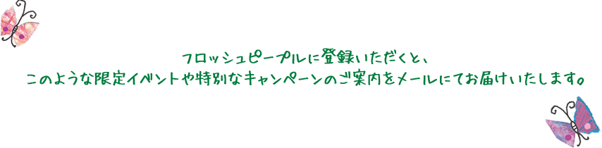 フロッシュピープルに登録いただくと、このような限定イベントや特別なキャンペーンのご案内をメールにてお届けいたします。