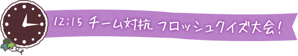 12:15 チーム対抗 フロッシュクイズ大会！