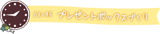 13:45 プレゼントボックスづくり