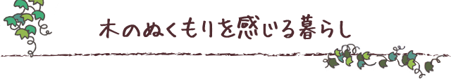 木のぬくもりを感じる暮らし