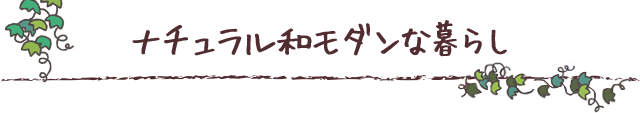 ナチュラル和モダンな暮らし