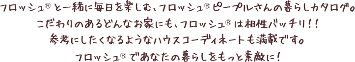 フロッシュ®と一緒に毎日を楽しむ、フロッシュピールさんの暮らしカタログ。参考にしたくなるようなハウスコーディネートが満載です。フロッシュ®であなたの暮らしももっと素敵に！