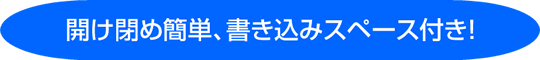 開け閉め簡単、書き込みスペース付き!