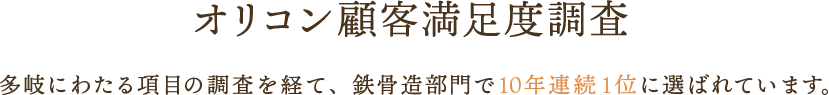 オリコン顧客満足度調査 多岐にわたる項目の調査を経て、鉄骨造部門で10年連続1位に選ばれています。