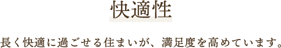 快適性 快適に過ごせる住まいが、満足度を高めています。